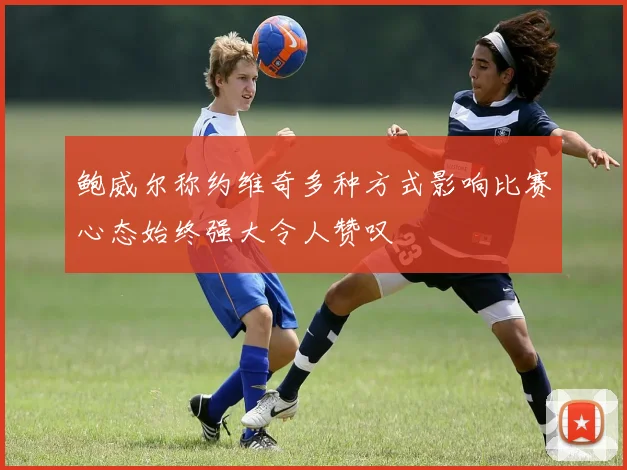 鲍威尔称约维奇多种方式影响比赛心态始终强大令人赞叹