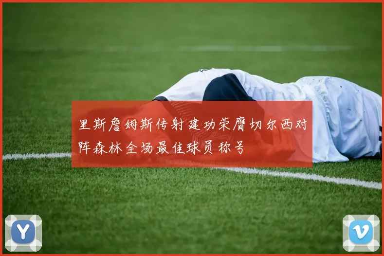 里斯詹姆斯传射建功荣膺切尔西对阵森林全场最佳球员称号