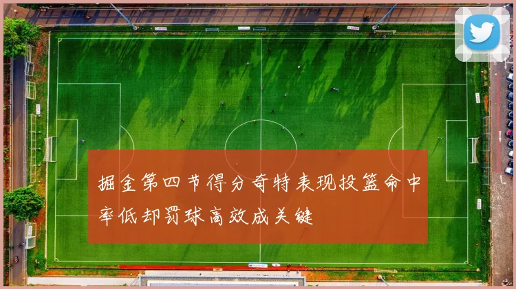 掘金第四节得分奇特表现投篮命中率低却罚球高效成关键