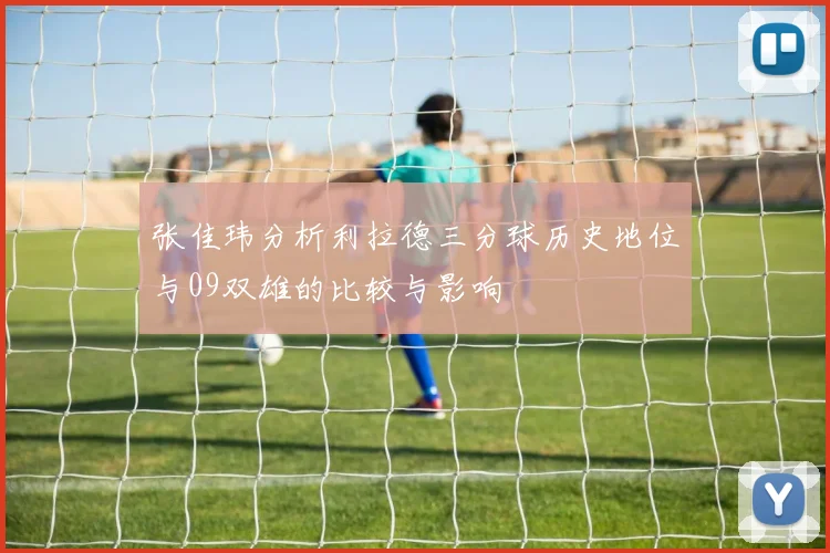 张佳玮分析利拉德三分球历史地位与09双雄的比较与影响