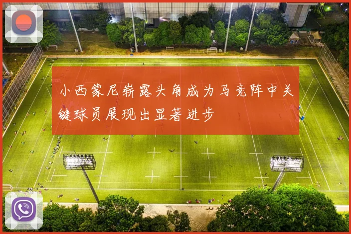 小西蒙尼崭露头角成为马竞阵中关键球员展现出显著进步
