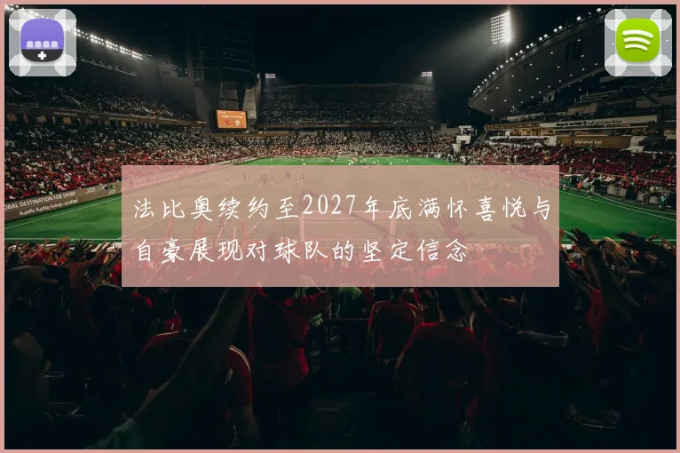 法比奥续约至2027年底满怀喜悦与自豪展现对球队的坚定信念