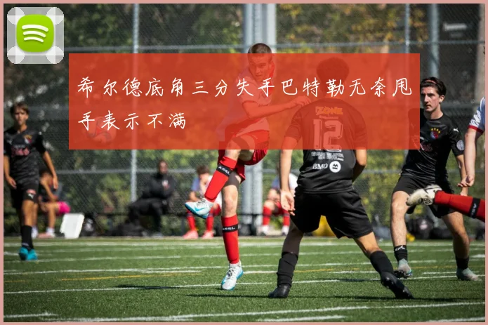 希尔德底角三分失手巴特勒无奈甩手表示不满