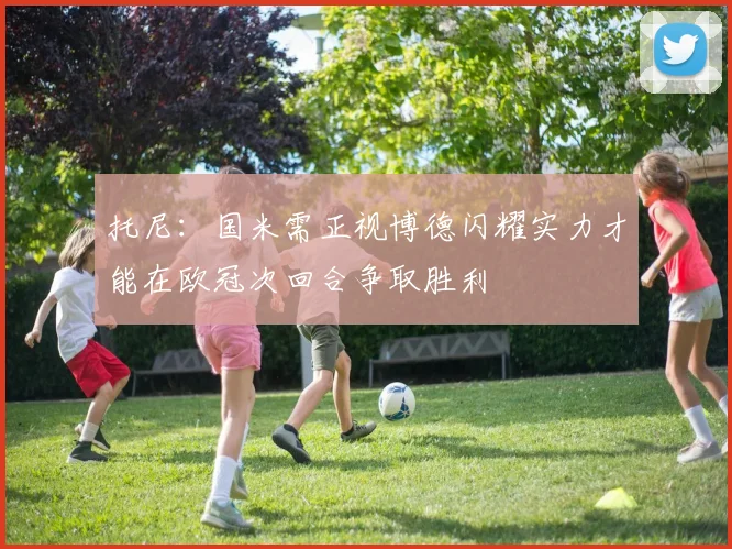 托尼：国米需正视博德闪耀实力才能在欧冠次回合争取胜利