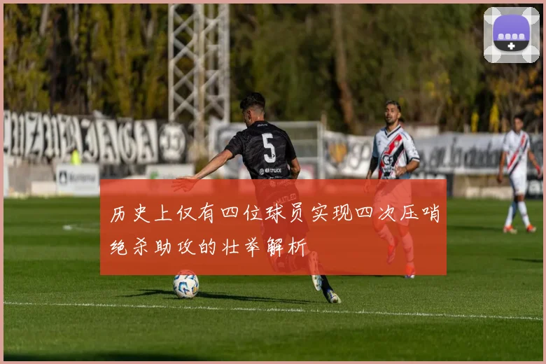 历史上仅有四位球员实现四次压哨绝杀助攻的壮举解析