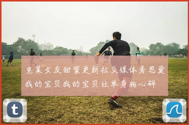 克莱女友甜蜜更新社交媒体秀恩爱我的宝贝我的宝贝让单身狗心碎