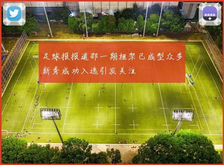 足球报报道邵一期框架已成型众多新秀成功入选引发关注