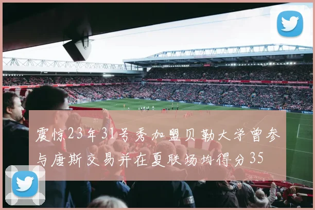 震惊23年31号秀加盟贝勒大学曾参与唐斯交易并在夏联场均得分35