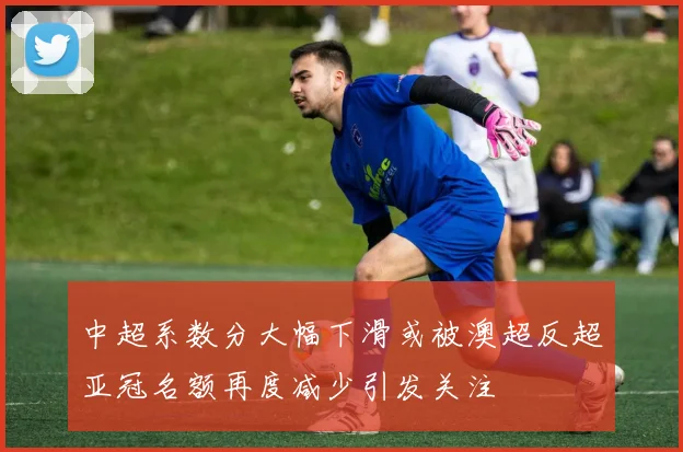 中超系数分大幅下滑或被澳超反超亚冠名额再度减少引发关注