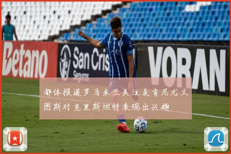 都体报道罗马米兰关注麦肯尼尤文图斯对克里斯坦特表现出兴趣