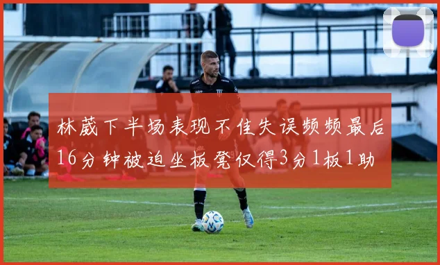 林葳下半场表现不佳失误频频最后16分钟被迫坐板凳仅得3分1板1助