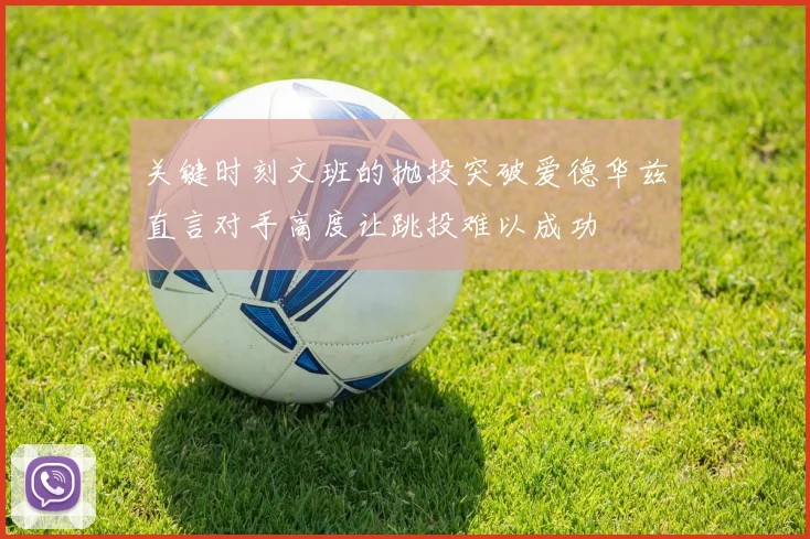 关键时刻文班的抛投突破爱德华兹直言对手高度让跳投难以成功