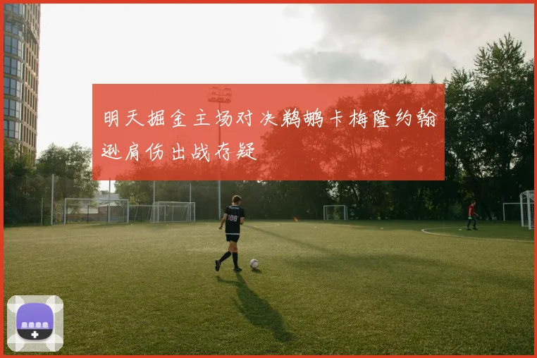 明天掘金主场对决鹈鹕卡梅隆约翰逊肩伤出战存疑