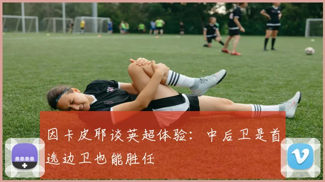 因卡皮耶谈英超体验：中后卫是首选边卫也能胜任