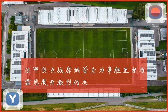 法甲焦点战摩纳哥全力争胜里尔与雷恩展开激烈对决
