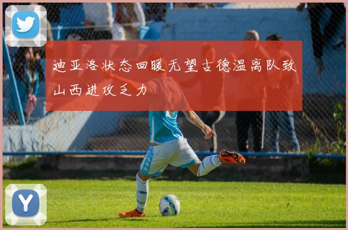 迪亚洛状态回暖无望古德温离队致山西进攻乏力