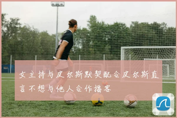 女主持与皮尔斯默契配合皮尔斯直言不想与他人合作播客