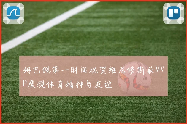 姆巴佩第一时间祝贺维尼修斯获MVP展现体育精神与友谊