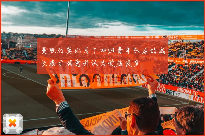 曼联对奥比马丁回归青年队后的成长表示满意并认为受益良多