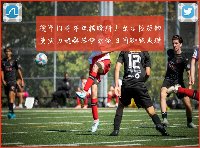 德甲门将评级揭晓科贝尔古拉茨鲍曼实力超群诺伊尔依旧国脚级表现引关注