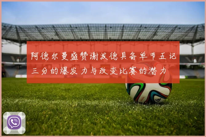 阿德尔曼盛赞谢泼德具备单节五记三分的爆发力与改变比赛的潜力