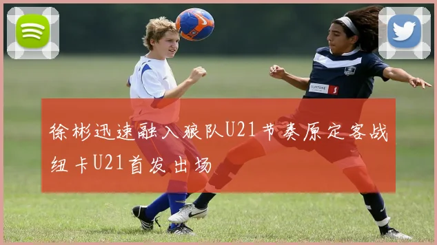 徐彬迅速融入狼队U21节奏原定客战纽卡U21首发出场