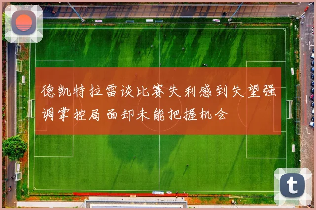 德凯特拉雷谈比赛失利感到失望强调掌控局面却未能把握机会