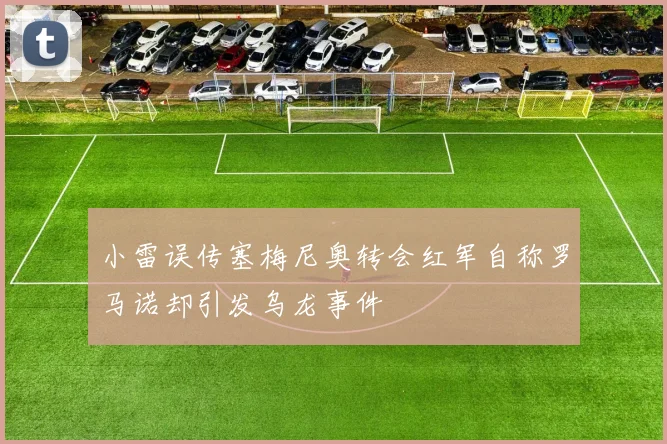 小雷误传塞梅尼奥转会红军自称罗马诺却引发乌龙事件